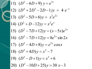2                       3x
11) ( D       6 D 9) y e
          4        3                              x
12) ( D       2D       2 D 1 )y             4e
13) ( D 2 5 D 6) y              x3 e 2 x
          2                      2 x
14) ( D       D 12) y           xe
15) ( D 2 7 D 12) y              ( x 5 x )e 2 x
          2                            5x
16) ( D       7 D 12) y 8e sin 2 x
17) ( D 2 4 D 8) y              e 2 x cos x
          2                 2
18) ( D       4 D) y    x        7
19) ( D 2     D 1) y        x3 6
          2
20) ( D       10 D 25) y             30 x 3
 