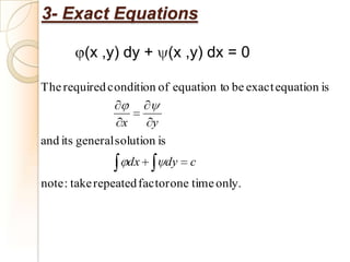3- Exact Equations

         (x ,y) dy + (x ,y) dx = 0

The required condition of equation to be exact equation is

                 x      y
and its general solution is
                  dx      dy   c
note : take repeated factor one time only.
 