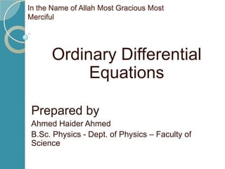 In the Name of Allah Most Gracious Most
Merciful




      Ordinary Differential
           Equations

 Prepared by
 Ahmed Haider Ahmed
 B.Sc. Physics - Dept. of Physics – Faculty of
 Science
 