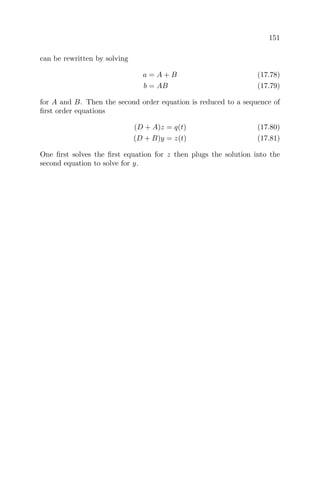 151
can be rewritten by solving
a = A + B (17.78)
b = AB (17.79)
for A and B. Then the second order equation is reduced to a sequence of
ﬁrst order equations
(D + A)z = q(t) (17.80)
(D + B)y = z(t) (17.81)
One ﬁrst solves the ﬁrst equation for z then plugs the solution into the
second equation to solve for y.
 