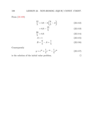 198 LESSON 22. NON-HOMOG. EQS.W/ CONST. COEFF.
From (22.109)
12
5
= 3A − 3
6
5
− A (22.112)
= 6A −
18
5
(22.113)
30
5
= 6A (22.114)
A = 1 (22.115)
B =
6
5
− A =
1
5
(22.116)
Consequently
y = e3t
+
1
5
e−3t
−
1
5
e2t
(22.117)
is the solution of the initial value problem.
 