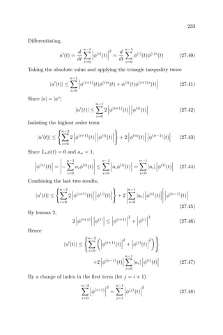 233
Diﬀerentiating,
u (t) =
d
dt
n−1
i=0
φ(i)
(t)
2
=
d
dt
n−1
i=0
φ(i)
(t)φ(i)∗
(t) (27.40)
Taking the absolute value and applying the triangle inequality twice
|u (t)| ≤
n−1
i=0
φ(i+1)
(t)φ(i)∗
(t) + φ(i)
(t)φ(i+1)∗
(t) (27.41)
Since |a| = |a∗
|
|u (t)| ≤
n−1
i=0
2 φ(i+1)
(t) φ(i)
(t) (27.42)
Isolating the highest order term
|u (t)| ≤
n−2
i=0
2 φ(i+1)
(t) φ(i)
(t) + 2 φ(n)
(t) φ(n−1)
(t) (27.43)
Since Lnφ(t) = 0 and an = 1,
φ(n)
(t) = −
n−1
i=0
aiφ(i)
(t) ≤
n−1
i=0
aiφ(i)
(t) =
n−1
i=0
|ai| φ(i)
(t) (27.44)
Combining the last two results,
|u (t)| ≤
n−2
i=0
2 φ(i+1)
(t) φ(i)
(t) + 2
n−1
i=0
|ai| φ(i)
(t) φ(n−1)
(t)
(27.45)
By lemma 2,
2 φ(i+1)
φ(i)
≤ φ(i+1)
2
+ φ(i)
2
(27.46)
Hence
|u (t)| ≤
n−2
i=0
φ(i+1)
(t)
2
+ φ(i)
(t)
2
+2 φ(n−1)
(t)
n−1
i=0
|ai| φ(i)
(t) (27.47)
By a change of index in the ﬁrst term (let j = i + 1)
n−2
i=0
φ(i+1)
2
=
n−1
j=1
φ(j)
(t)
2
(27.48)
 