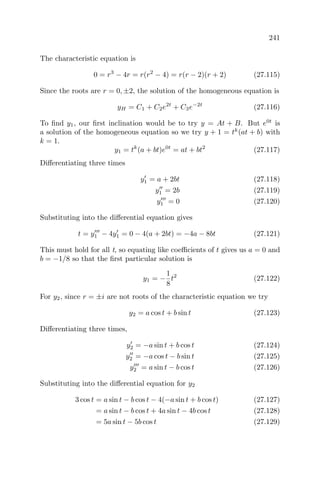 241
The characteristic equation is
0 = r3
− 4r = r(r2
− 4) = r(r − 2)(r + 2) (27.115)
Since the roots are r = 0, ±2, the solution of the homogeneous equation is
yH = C1 + C2e2t
+ C3e−2t
(27.116)
To ﬁnd y1, our ﬁrst inclination would be to try y = At + B. But e0t
is
a solution of the homogeneous equation so we try y + 1 = tk
(at + b) with
k = 1.
y1 = tk
(a + bt)e0t
= at + bt2
(27.117)
Diﬀerentiating three times
y1 = a + 2bt (27.118)
y1 = 2b (27.119)
y1 = 0 (27.120)
Substituting into the diﬀerential equation gives
t = y1 − 4y1 = 0 − 4(a + 2bt) = −4a − 8bt (27.121)
This must hold for all t, so equating like coeﬃcients of t gives us a = 0 and
b = −1/8 so that the ﬁrst particular solution is
y1 = −
1
8
t2
(27.122)
For y2, since r = ±i are not roots of the characteristic equation we try
y2 = a cos t + b sin t (27.123)
Diﬀerentiating three times,
y2 = −a sin t + b cos t (27.124)
y2 = −a cos t − b sin t (27.125)
y2 = a sin t − b cos t (27.126)
Substituting into the diﬀerential equation for y2
3 cos t = a sin t − b cos t − 4(−a sin t + b cos t) (27.127)
= a sin t − b cos t + 4a sin t − 4b cos t (27.128)
= 5a sin t − 5b cos t (27.129)
 