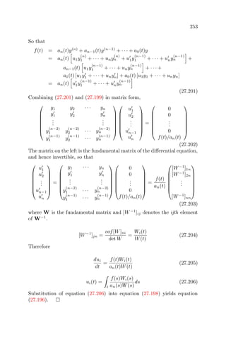 253
So that
f(t) = an(t)y(n)
+ an−1(t)y(n−1)
+ · · · + a0(t)y
= an(t) u1y
(n)
1 + · · · + uny
(n)
n + u1y
(n−1)
1 + · · · + uny
(n−1)
n +
an−1(t) u1y
(n−1)
1 + · · · + uny
(n−1)
n + · · · +
a1(t) [u1y1 + · · · + unyn] + a0(t) [u1y1 + · · · + unyn]
= an(t) u1y
(n−1)
1 + · · · + uny
(n−1)
n
(27.201)
Combining (27.201) and (27.199) in matrix form,







y1 y2 · · · yn
y1 y2 yn
...
...
y
(n−2)
1 y
(n−2)
2 · · · y
(n−2)
n
y
(n−1)
1 y
(n−1)
2 · · · y
(n−1)
n














u1
u2
...
un−1
un







=







0
0
...
0
f(t)/an(t)







(27.202)
The matrix on the left is the fundamental matrix of the diﬀerential equation,
and hence invertible, so that







u1
u2
...
un−1
un







=







y1 · · · yn
y1 yn
...
...
y
(n−2)
1 · · · y
(n−2)
n
y
(n−1)
1 · · · y
(n−1)
n














0
0
...
0
f(t)/an(t)







=
f(t)
an(t)







[W−1
]1n
[W−1
]2n
...
[W−1
]nn







(27.203)
where W is the fundamental matrix and [W−1
]ij denotes the ijth element
of W−1
.
[W−1
]jn =
cof[W]ni
det W
=
Wi(t)
W(t)
(27.204)
Therefore
dui
dt
=
f(t)Wi(t)
an(t)W(t)
(27.205)
ui(t) =
t
f(s)Wi(s)
an(s)W(s)
ds (27.206)
Substitution of equation (27.206) into equation (27.198) yields equation
(27.196).
 