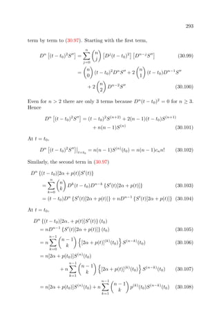 293
term by term to (30.97). Starting with the ﬁrst term,
Dn
(t − t0)2
S =
n
j=0
n
j
Dj
(t − t0)2
Dn−j
S (30.99)
=
n
0
(t − t0)2
Dn
S + 2
n
1
(t − t0)Dn−1
S
+ 2
n
2
Dn−2
S (30.100)
Even for n > 2 there are only 3 terms because Dn
(t − t0)2
= 0 for n ≥ 3.
Hence
Dn
(t − t0)2
S = (t − t0)2
S(n+2)
+ 2(n − 1)(t − t0)S(n+1)
+ n(n − 1)S(n)
(30.101)
At t = t0,
Dn
(t − t0)2
S t=t0
= n(n − 1)S(n)
(t0) = n(n − 1)cnn! (30.102)
Similarly, the second term in (30.97)
Dn
{(t − t0)[2α + p(t)]S (t)}
=
n
k=0
n
k
Dk
(t − t0)Dn−k
{S (t)[2α + p(t)]} (30.103)
= (t − t0)Dn
{S (t)[2α + p(t)]} + nDn−1
{S (t)[2α + p(t)]} (30.104)
At t = t0,
Dn
{(t − t0)[2α + p(t)]S (t)} (t0)
= nDn−1
{S (t)[2α + p(t)]} (t0) (30.105)
= n
n−1
k=0
n − 1
k
[2α + p(t)](k)
(t0) S(n−k)
(t0) (30.106)
= n[2α + p(t0)]S(n)
(t0)
+ n
n−1
k=1
n − 1
k
[2α + p(t)](k)
(t0) S(n−k)
(t0) (30.107)
= n[2α + p(t0)]S(n)
(t0) + n
n−1
k=1
n − 1
k
p(k)
(t0)S(n−k)
(t0) (30.108)
 
