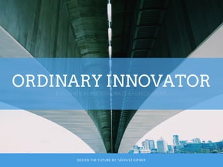 ORDINARY INNOVATOR
INNOVATION IN CORPORATE ENVIRONMENT
DESIGN THE FUTURE BY TADEUSZ KIFNER
 