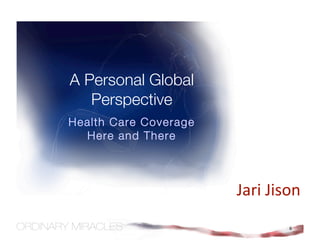 A Personal Global
   Perspective
Health Care Coverage
  Here and There



                       Jari Jison 
                               6
 