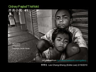 All photos from  ttp://www.trekearth.com/gallery Big brother Philippines Copyright: Xavier Alcala   Ordinary People of The World  市井小民  41 李常生  Lee Chang-Sheng (Eddie Lee) 3/19/2010 
