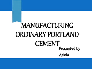 MANUFACTURING
ORDINARY PORTLAND
CEMENTPresented by
Aglaia
 