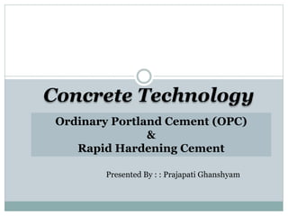 Presented By : : Prajapati Ghanshyam
Ordinary Portland Cement (OPC)
&
Rapid Hardening Cement
Concrete Technology
 