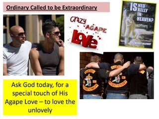 Ordinary Called to be Extraordinary
Ask God today, for a
special touch of His
Agape Love – to love the
unlovely
 