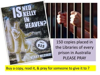 150 copies placed in
the Libraries of every
prison in Australia
PLEASE PRAY
Buy a copy, read it, & pray for someone to give it to ?
 