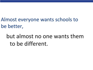 Almost everyone wants schools to
be better,
but almost no one wants them
to be different.
 