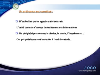  D’un boîtier qu’on appelle unité centrale.

L’unité centrale s’occupe du traitement des informations

 De périphériques comme le clavier, la souris, l’imprimante…

Ces périphériques sont branchés à l’unité centrale.




                                                                 LOGO
                                                           www.themegallery.com
 