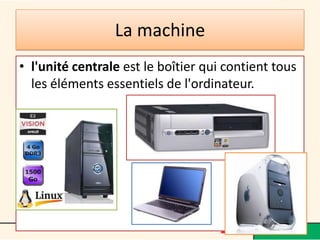 La machine
• l'unité centrale est le boîtier qui contient tous
les éléments essentiels de l'ordinateur.
 