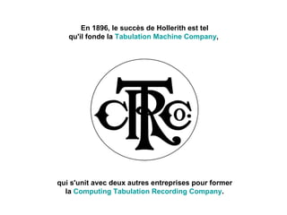 En 1896, le succès de Hollerith est tel qu'il fonde la  Tabulation Machine Company ,  qui s'unit avec deux autres entreprises pour former la  Computing Tabulation Recording Company . 