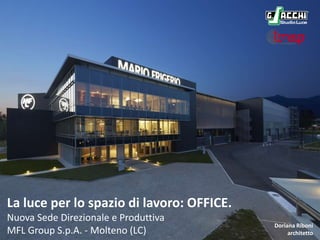 La luce per lo spazio di lavoro: OFFICE.
Nuova Sede Direzionale e Produttiva
MFL Group S.p.A. - Molteno (LC)
Doriana Riboni
architetto
 