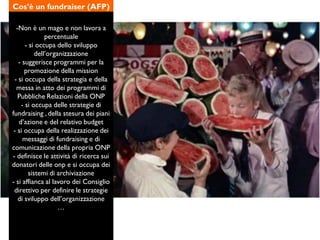 Cos’è un fundraiser (AFP)
-Non è un mago e non lavora a
percentuale
- si occupa dello sviluppo
dell’organizzazione
- sugge...