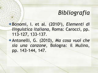 Bibliografia Bonomi, I. et al. (2010 2 ),  Elementi di linguistica italiana , Roma: Carocci, pp. 113-127, 133-137. Antonelli, G. (2010),  Ma cosa vuoi che sia una canzone , Bologna: il Mulino, pp. 143-144, 147. 