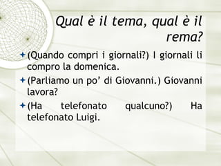 Qual è il tema, qual è il rema? (Quando compri i giornali?) I giornali li compro la domenica. (Parliamo un po’ di Giovanni.) Giovanni lavora? (Ha telefonato qualcuno?) Ha telefonato Luigi. 