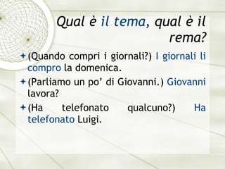 Qual è  il tema , qual è il rema? (Quando compri i giornali?)  I giornali li compro  la domenica. (Parliamo un po’ di Giovanni.)  Giovanni  lavora? (Ha telefonato qualcuno?)  Ha telefonato  Luigi. 