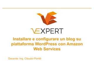 Installare e configurare un blog su
piattaforma WordPress con Amazon
Web Services
Docente: Ing. Claudio Pontili
 