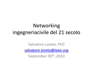 Networking ingegneriacivile del 21 secolo Salvatore Loreto, PhD salvatore.loreto@ieee.org September 30th, 2010 