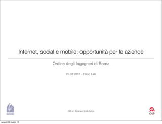 Internet, social e mobile: opportunità per le aziende
                                Ordine degli Ingegneri di Roma

                                       26.03.2012 - Fabio Lalli




                                        IQUII srl - Social and Mobile factory




venerdì 30 marzo 12
 