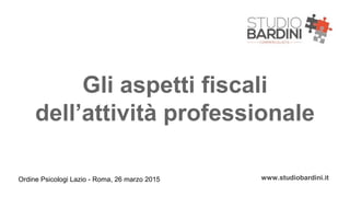 Gli aspetti fiscali
dell’attività professionale
Ordine Psicologi Lazio - Roma, 26 marzo 2015 www.studiobardini.it
 