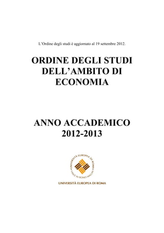 e degli studi è aggiornato al 19 ottobre 2012.



O R D I N E D E G L I ST U D I
            A MBIT O DI
        ECONOMIA



ANNO A C C ADE MI C O
    2012-2013
 