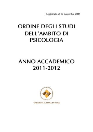 Aggiornato al 07 novembre 2011




ORDINE DEGLI STUDI
  DELL’AMBITO DI
   PSICOLOGIA



ANNO ACCADEMICO
   2011-2012
 