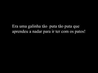 Era uma galinha tão  puta tão puta que aprendeu a nadar para ir ter com os patos!   