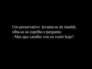 Um preservativo  levanta-se de manhã,  olha-se ao espelho e pergunta: - Mas que caralho vou eu vestir hoje?  