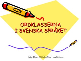 ORDKLASSERNA
I SVENSKA SPRÅKET




    Peter Olsson, Alléskolan, Floda - www.lektion.se
 