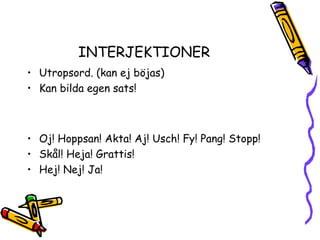 INTERJEKTIONER
• Utropsord. (kan ej böjas)
• Kan bilda egen sats!



• Oj! Hoppsan! Akta! Aj! Usch! Fy! Pang! Stopp!
• Skål! Heja! Grattis!
• Hej! Nej! Ja!
 
