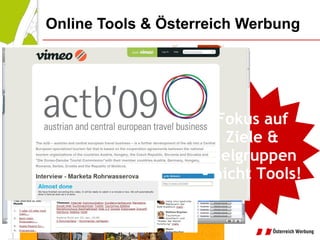 Online Tools & Österreich Werbung Blogs Microblogging (Travel-)Wikis (Desktop-)Widgets Social Networks Ratings & Reviews Travel Communities Video-, Audio & Photo-Sharing Geo-Coded Websites (google maps, …) Fokus auf Ziele & Zielgruppen –  nicht Tools! 