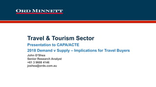 Travel & Tourism Sector
Presentation to CAPA/ACTE
2018 Demand v Supply – Implications for Travel Buyers
John O’Shea
Senior Research Analyst
+61 3 9608 4146
joshea@ords.com.au
 