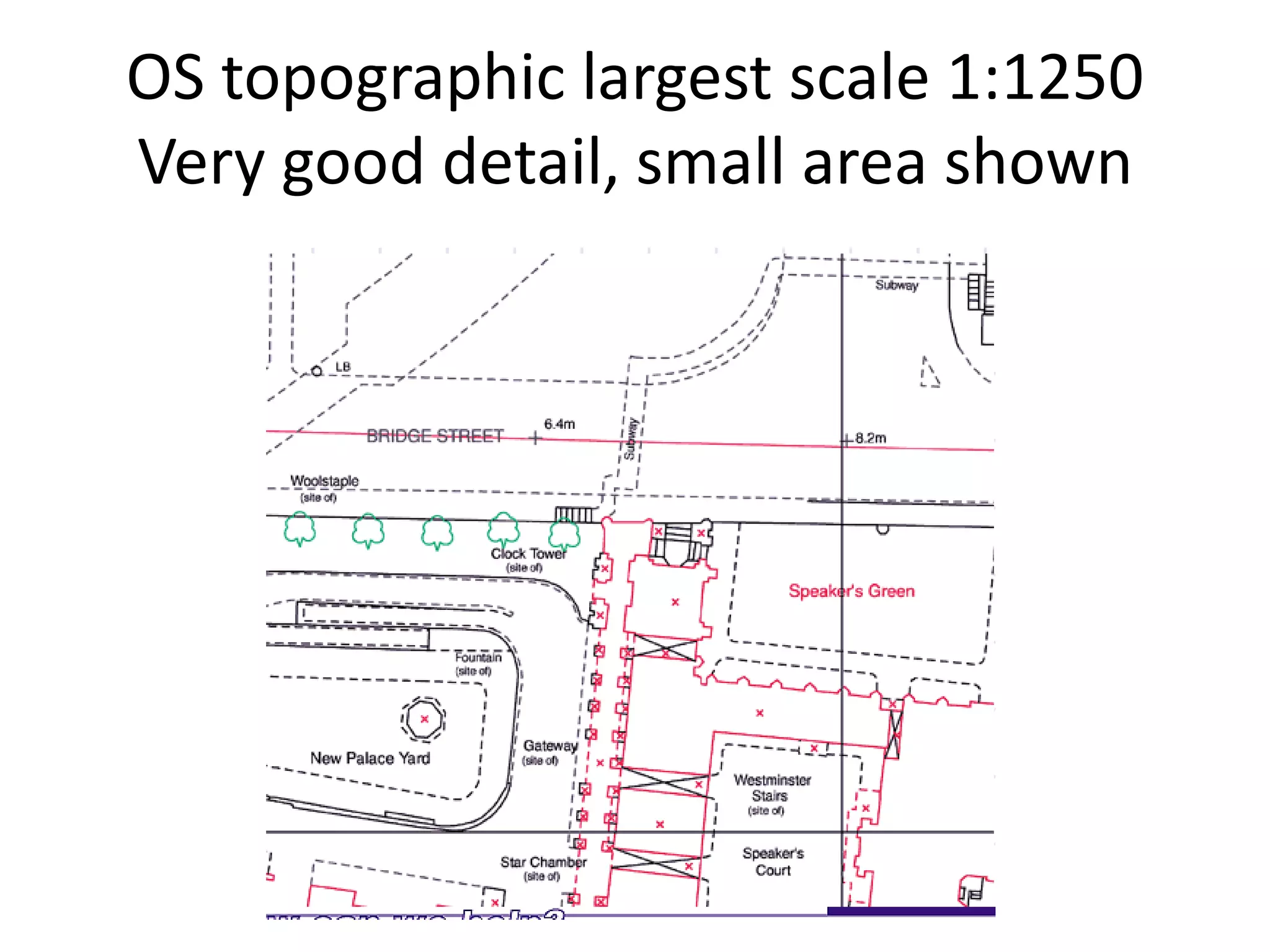 OS topographic largest scale 1:1250
Very good detail, small area shown
 