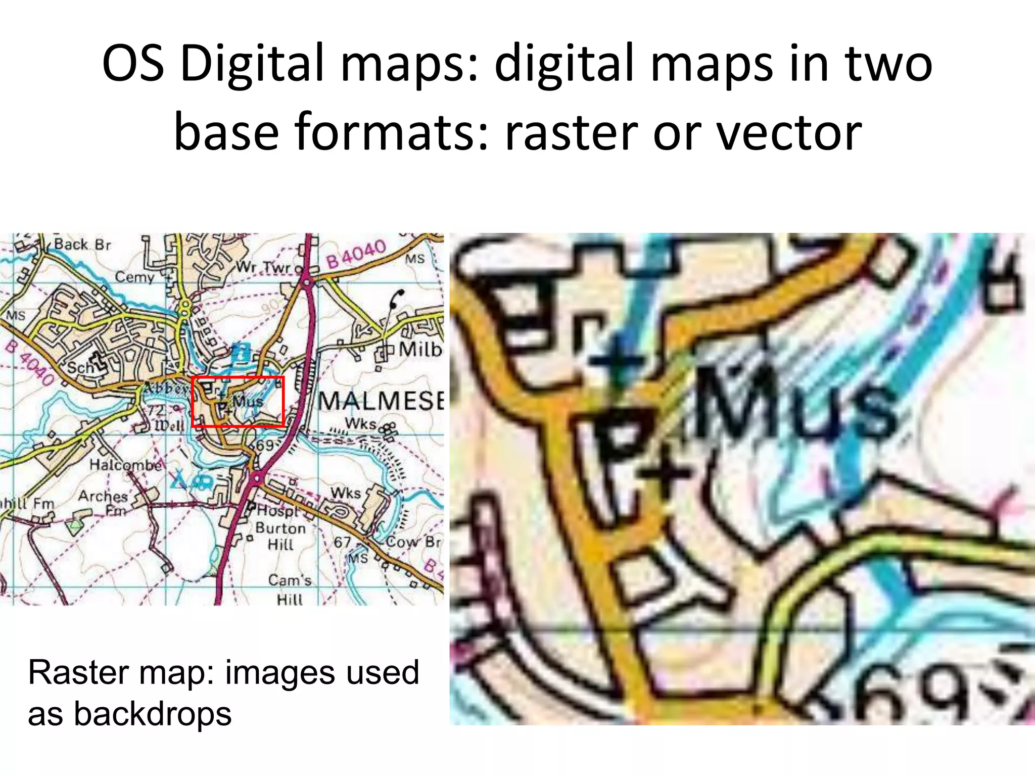 OS Digital maps: digital maps in two
       base formats: raster or vector




Raster map: images used
as backdrops
 