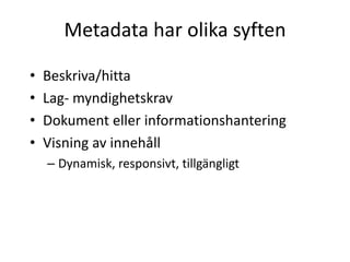 Metadata  har olika syften
• Beskriva/hitta
• Lag-­‐ myndighetskrav
• Dokument eller informationshantering
• Visning av innehåll
– Dynamisk,  responsivt,  tillgängligt
 