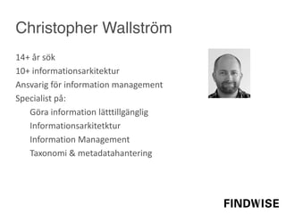 Christopher Wallström
14+  år sök
10+  informationsarkitektur
Ansvarig för information  management
Specialist  på:
Göra information  lätttillgänglig
Informationsarkitetktur
Information  Management
Taxonomi &  metadatahantering
 