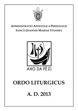 ADMINISTRATIO APOSTOLICA PERSONALIS
  SANCTI JOANNIS MARIAE VIANNEY




 ORDO LITURGICUS

          A. D. 2013
 