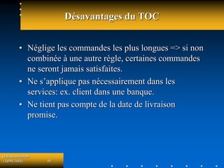 Ordonnancement
(ADM-1069) 30
Désavantages du TOC
• Néglige les commandes les plus longues => si non
combinée à une autre règle, certaines commandes
ne seront jamais satisfaites.
• Ne s’applique pas nécessairement dans les
services: ex. client dans une banque.
• Ne tient pas compte de la date de livraison
promise.
 