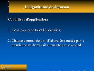 Ordonnancement
(ADM-1069) 38
L’algorithme de Johnson
Conditions d’application:
1. Deux postes de travail successifs;
2. Chaque commande doit d’abord être traitée par le
premier poste de travail et ensuite par le second.
 