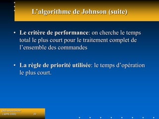 Ordonnancement
(ADM-1069) 39
L’algorithme de Johnson (suite)
• Le critère de performance: on cherche le temps
total le plus court pour le traitement complet de
l’ensemble des commandes
• La règle de priorité utilisée: le temps d’opération
le plus court.
 