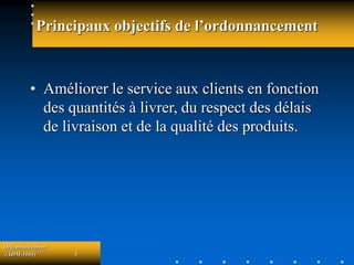 Ordonnancement
(ADM-1069) 5
Principaux objectifs de l’ordonnancement
• Améliorer le service aux clients en fonction
des quantités à livrer, du respect des délais
de livraison et de la qualité des produits.
 