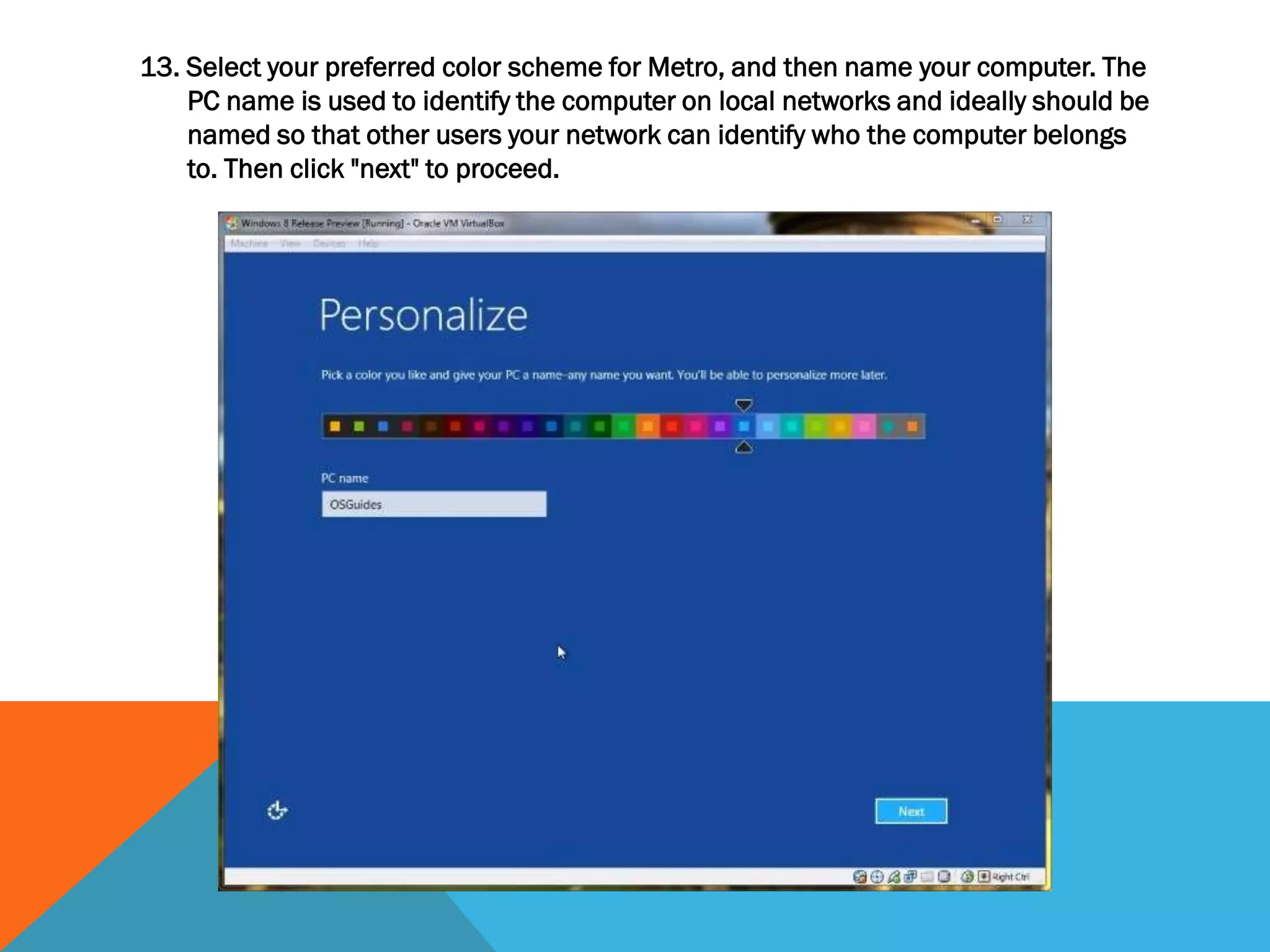 13. Select your preferred color scheme for Metro, and then name your computer. The
PC name is used to identify the computer on local networks and ideally should be
named so that other users your network can identify who the computer belongs
to. Then click "next" to proceed.
 