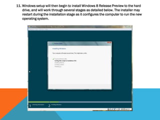 11. Windows setup will then begin to install Windows 8 Release Preview to the hard
drive, and will work through several stages as detailed below. The installer may
restart during the installation stage as it configures the computer to run the new
operating system.
 