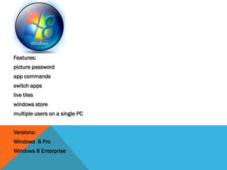 WINDOWS 8
Features:
picture password
app commands
switch apps
live tiles
windows store
multiple users on a single PC
Versions:
Windows 8 Pro
Windows 8 Enterprise
 