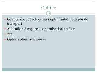 Outline
— Ce cours peut évoluer vers optimisation des pbs de
transport
— Allocation d’espaces ; optimisation de flux
— Etc.
— Optimisation avancée …
28
 
